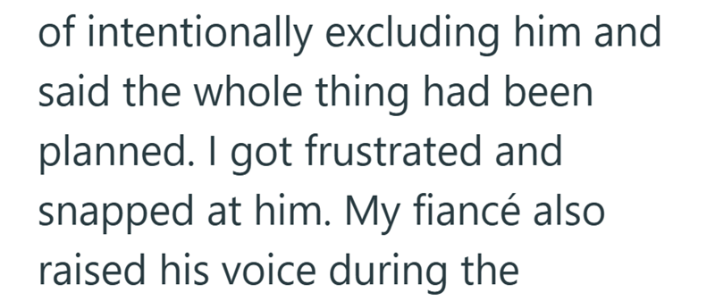 of intentionally excluding him and said the whole thing had been planned. I got frustrated and snapped at him. My fiancé also raised his voice during the