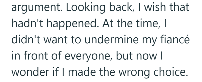 argument. Looking back, I wish that hadn't happened. At the time, I didn't want to undermine my fiancé in front of everyone, but now I wonder if I made the wrong choice.