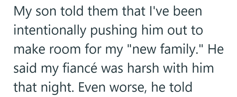 My son told them that I've been intentionally pushing him out to make room for my "new family." He said my fiancé was harsh with him that night. Even worse, he told