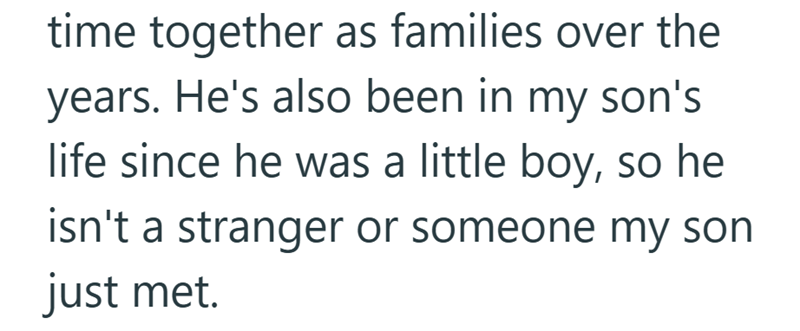 time together as families over the years. He's also been in my son's life since he was a little boy, so he isn't a stranger or someone my son just met.