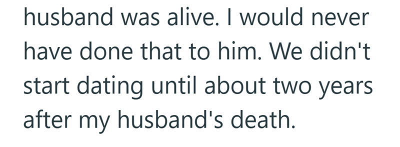 husband was alive. I would never have done that to him. We didn't start dating until about two years after my husband's death.
