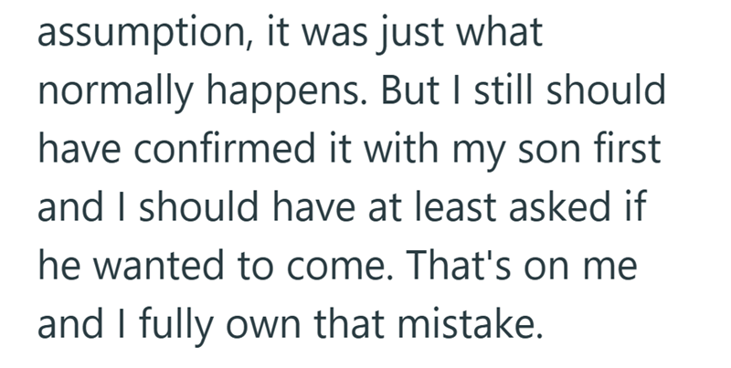 assumption, it was just what normally happens. But I still should have confirmed it with my son first and I should have at least asked if he wanted to come. That's on me and I fully own that mistake.