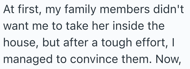 At first, my family members didn't want me to take her inside the house, but after a tough effort, I managed to convince them. Now,