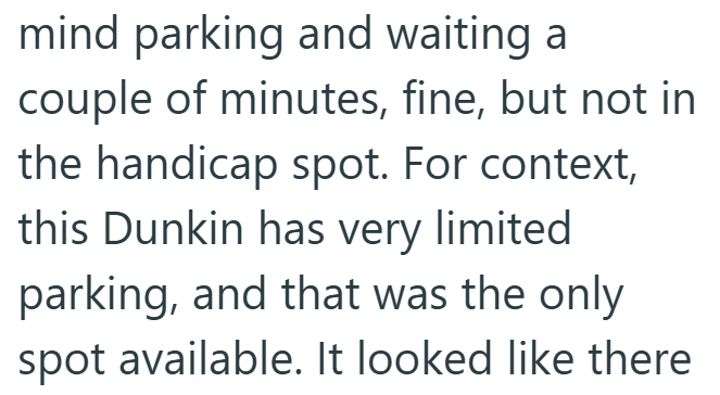 mind parking and waiting a couple of minutes, fine, but not in the handicap spot. For context, this Dunkin has very limited parking, and that was the only spot available. It looked like there