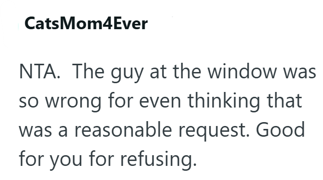 CatsMom4Ever NTA. The guy at the window was so wrong for even thinking that was a reasonable request. Good for you for refusing.