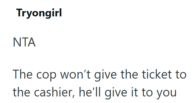 Tryongirl NTA The cop won't give the ticket to the cashier, he'll give it to you