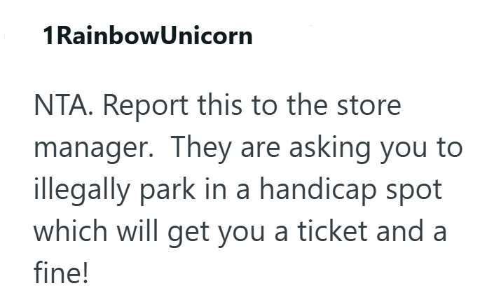 1 Rainbow Unicorn NTA. Report this to the store manager. They are asking you to illegally park in a handicap spot which will get you a ticket and a fine!