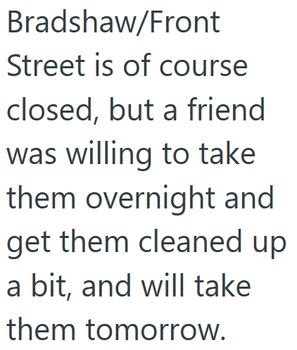 Bradshaw/Front Street is of course closed, but a friend was willing to take them overnight and get them cleaned up a bit, and will take them tomorrow.