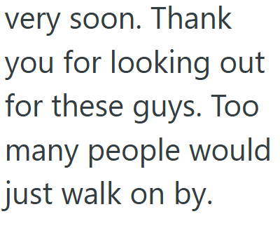 very soon. Thank you for looking out for these guys. Too many people would just walk on by.