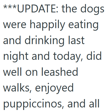 ***UPDATE: the dogs were happily eating and drinking last night and today, did well on leashed walks, enjoyed puppiccinos, and all
