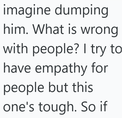 imagine dumping him. What is wrong with people? I try to have empathy for people but this one's tough. So if
