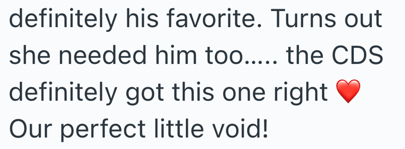 definitely his favorite. Turns out she needed him too..... the CDS definitely got this one right Our perfect little void!