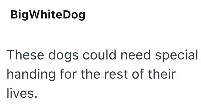BigWhiteDog These dogs could need special handing for the rest of their lives.