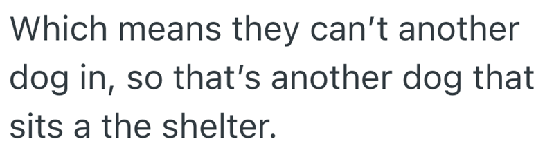 Which means they can't another dog in, so that's another dog that sits a the shelter.