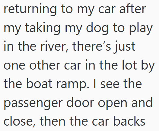 returning to my car after my taking my dog to play in the river, there's just one other car in the lot by the boat ramp. I see the passenger door open and close, then the car backs