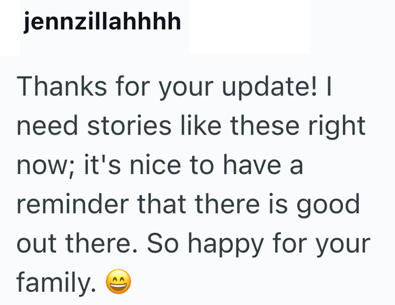 jennzillahhhh Thanks for your update! I need stories like these right now; it's nice to have a reminder that there is good out there. So happy for your family.