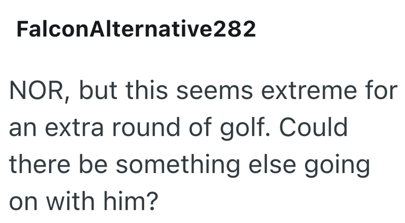FalconAlternative282 NOR, but this seems extreme for an extra round of golf. Could there be something else going on with him?