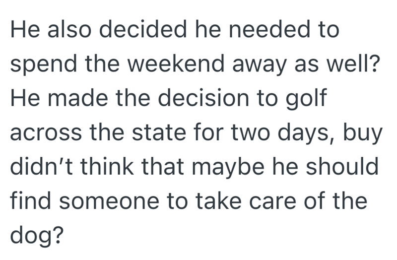He also decided he needed to spend the weekend away as well? He made the decision to golf across the state for two days, buy didn't think that maybe he should find someone to take care of the dog?