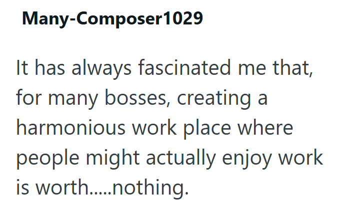 Many-Composer 1029 It has always fascinated me that, for many bosses, creating a harmonious work place where people might actually enjoy work is worth.....nothing.