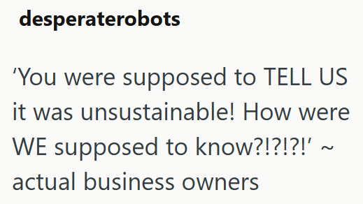desperaterobots 'You were supposed to TELL US it was unsustainable! How were WE supposed to know?!?!?!' ~ actual business owners
