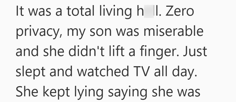 It was a total living h II. Zero. privacy, my son was miserable and she didn't lift a finger. Just slept and watched TV all day. She kept lying saying she was