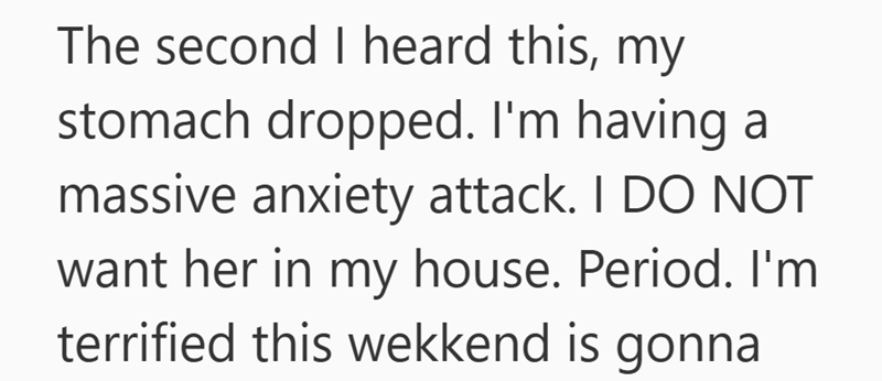 The second I heard this, my stomach dropped. I'm having a massive anxiety attack. I DO NOT want her in my house. Period. I'm terrified this wekkend is gonna