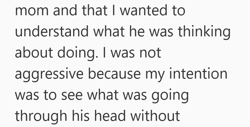 mom and that I wanted to understand what he was thinking about doing. I was not aggressive because my intention was to see what was going through his head without