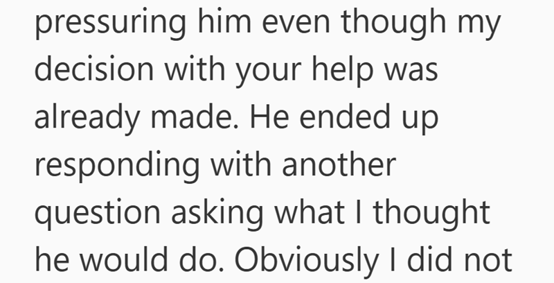 pressuring him even though my decision with your help was already made. He ended up responding with another question asking what I thought he would do. Obviously I did not