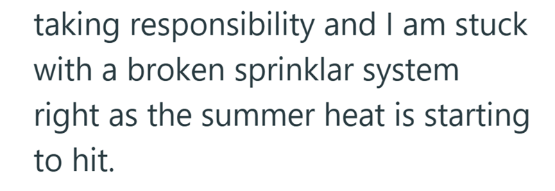 taking responsibility and I am stuck with a broken sprinklar system right as the summer heat is starting to hit.