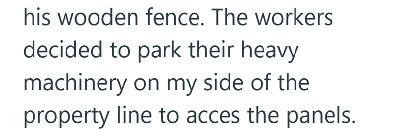 his wooden fence. The workers decided to park their heavy machinery on my side of the property line to acces the panels.