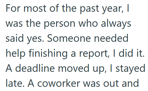For most of the past year, I was the person who always said yes. Someone needed help finishing a report, I did it. A deadline moved up, I stayed late. A coworker was out and