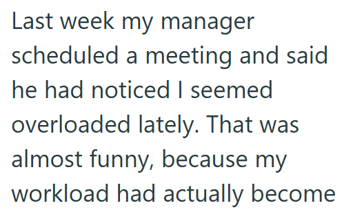Last week my manager scheduled a meeting and said he had noticed I seemed overloaded lately. That was almost funny, because my workload had actually become