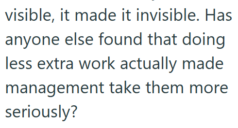 visible, it made it invisible. Has anyone else found that doing less extra work actually made management take them more seriously?