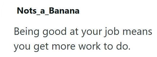 Nots_a_Banana Being good at your job means you get more work to do.