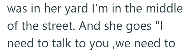 was in her yard I'm in the middle of the street. And she goes "I need to talk to you,we need to