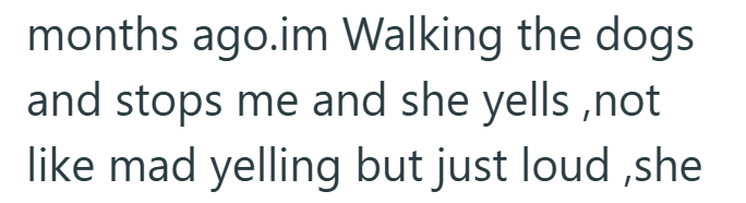 months ago.im Walking the dogs and stops me and she yells, not like mad yelling but just loud,she