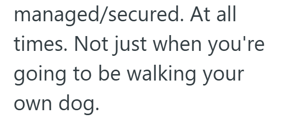 managed/secured. At all times. Not just when you're going to be walking your own dog.
