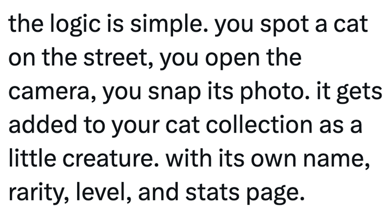 the logic is simple. you spot a cat on the street, you open the camera, you snap its photo. it gets added to your cat collection as a little creature. with its own name, rarity, level, and stats page.