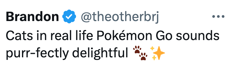 Brandon @theotherbrj Cats in real life Pokémon Go sounds purr-fectly delightful *