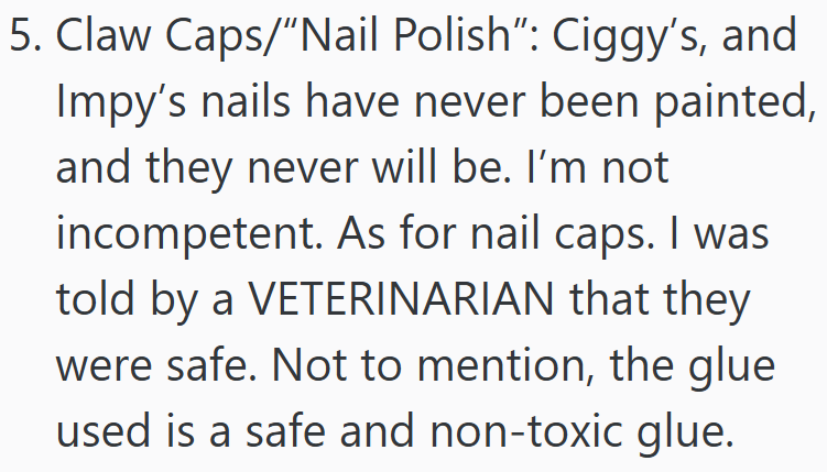 5. Claw Caps/"Nail Polish": Ciggy's, and Impy's nails have never been painted, and they never will be. I'm not incompetent. As for nail caps. I was told by a VETERINARIAN that they were safe. Not to mention, the glue used is a safe and non-toxic glue.