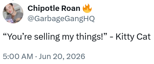 Chipotle Roan @GarbageGangHQ "You're selling my things!" - Kitty Cat 5:00 AM ⚫ Jun 20, 2026