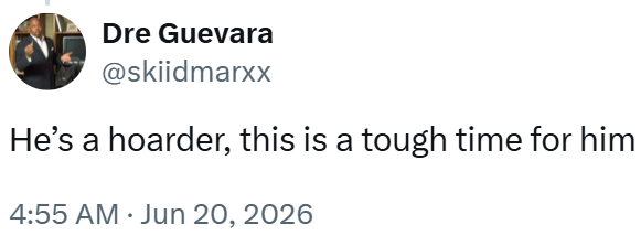 Dre Guevara @skiidmarxx He's a hoarder, this is a tough time for him 4:55 AM ⚫ Jun 20, 2026