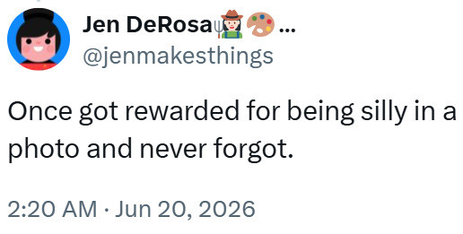 Jen DeRosa @jenmakesthings Once got rewarded for being silly in a photo and never forgot. 2:20 AM ⚫ Jun 20, 2026
