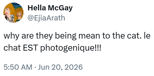 Hella McGay @EjiaArath why are they being mean to the cat. le chat EST photogenique!!! 5:50 AM ⚫ Jun 20, 2026