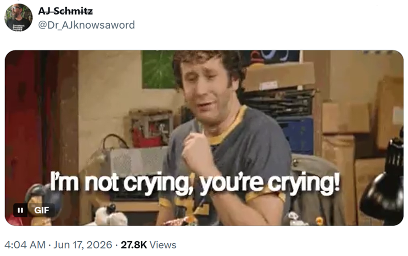 AJ Schmitz @Dr_AJknowsaword GIF I'm not crying, you're crying! 4:04 AM • Jun 17, 2026 - 27.8K Views