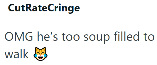 CutRateCringe OMG he's too soup filled to walk