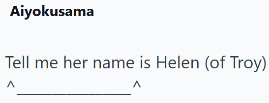 Aiyokusama Tell me her name is Helen (of Troy) Λ Λ