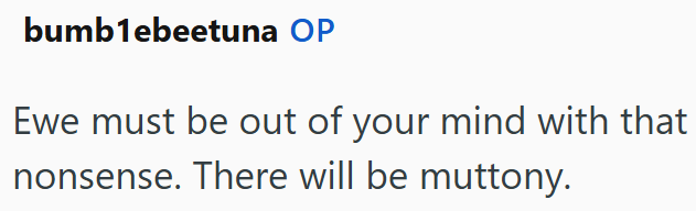 bumblebeetuna OP Ewe must be out of your mind with that nonsense. There will be muttony.