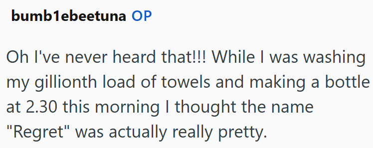 bumblebeetuna OP Oh I've never heard that!!! While I was washing my gillionth load of towels and making a bottle at 2.30 this morning I thought the name "Regret" was actually really pretty.
