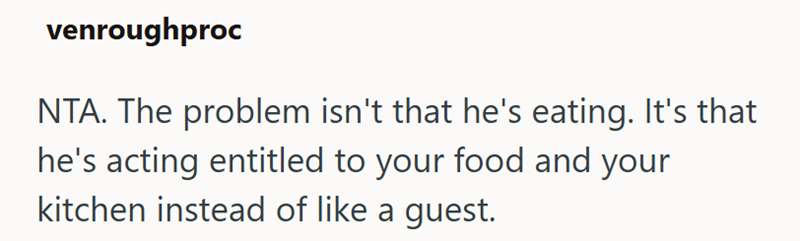 venroughproc NTA. The problem isn't that he's eating. It's that he's acting entitled to your food and your kitchen instead of like a guest.